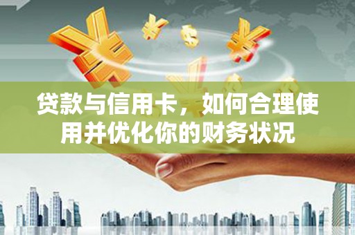 雨花台贷款与信用卡，如何合理使用并优化你的财务状况