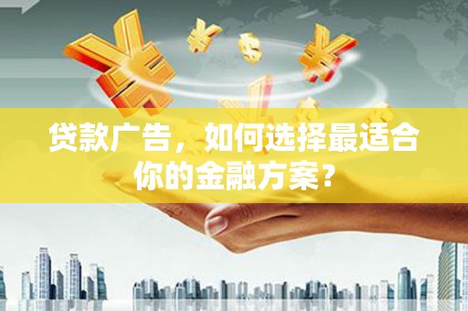 雨花台贷款广告，如何选择最适合你的金融方案？