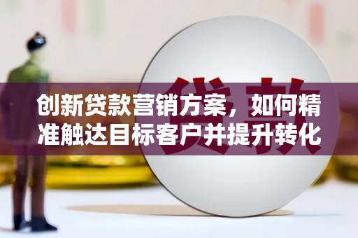 雨花台创新贷款营销方案，如何精准触达目标客户并提升转化率