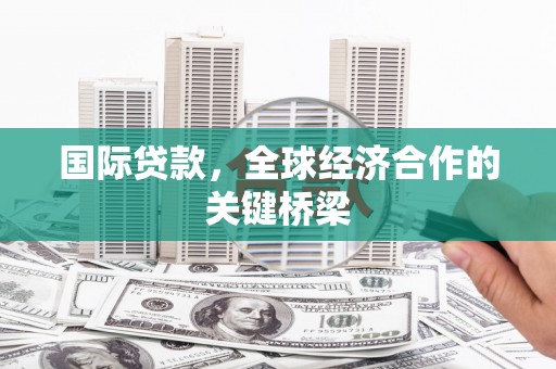 雨花台国际贷款，全球经济合作的关键桥梁