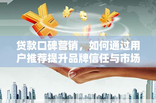 雨花台贷款口碑营销，如何通过用户推荐提升品牌信任与市场份额