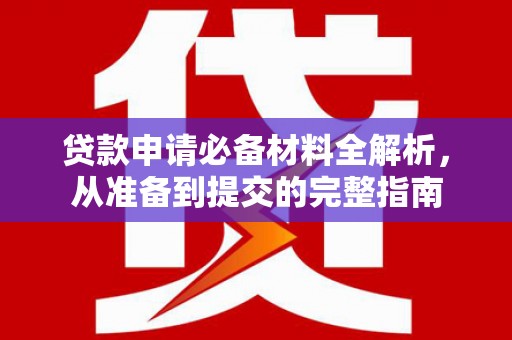 雨花台贷款申请必备材料全解析，从准备到提交的完整指南