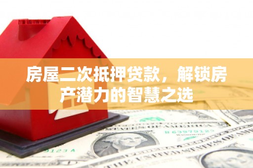 雨花台房屋二次抵押贷款，解锁房产潜力的智慧之选