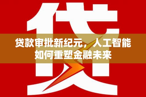 雨花台贷款审批新纪元，人工智能如何重塑金融未来