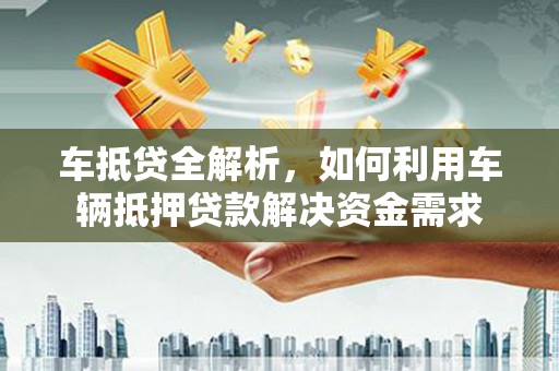 雨花台车抵贷全解析，如何利用车辆抵押贷款解决资金需求