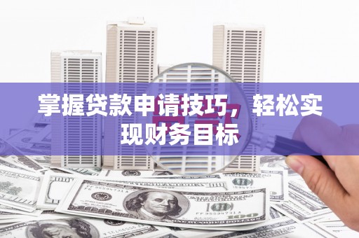 雨花台掌握贷款申请技巧，轻松实现财务目标