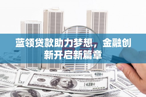 雨花台蓝领贷款助力梦想，金融创新开启新篇章