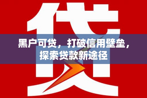 雨花台黑户可贷，打破信用壁垒，探索贷款新途径