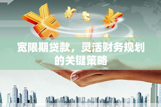 雨花台宽限期贷款，灵活财务规划的关键策略