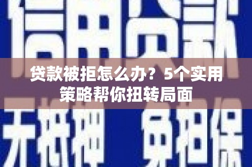 雨花台贷款被拒怎么办？5个实用策略帮你扭转局面