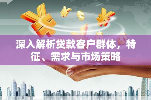 雨花台深入解析贷款客户群体，特征、需求与市场策略