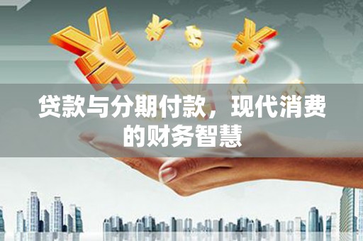 雨花台贷款与分期付款，现代消费的财务智慧