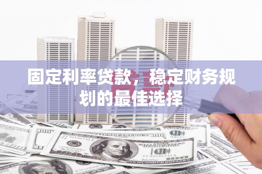 雨花台固定利率贷款，稳定财务规划的最佳选择