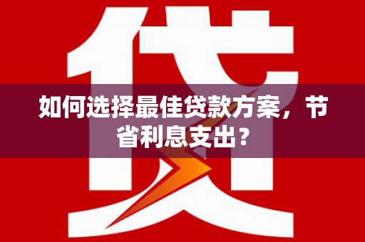雨花台如何选择最佳贷款方案，节省利息支出？