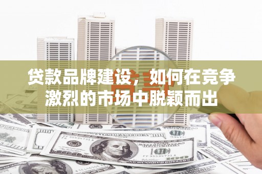 雨花台贷款品牌建设，如何在竞争激烈的市场中脱颖而出