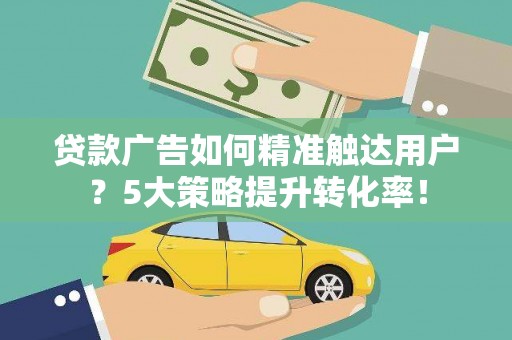 雨花台贷款广告如何精准触达用户？5大策略提升转化率！