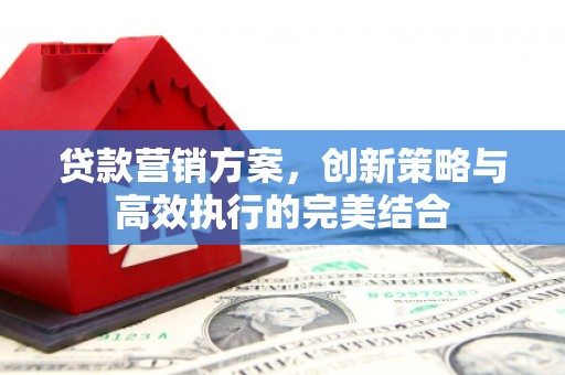 雨花台贷款营销方案，创新策略与高效执行的完美结合
