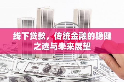 雨花台线下贷款，传统金融的稳健之选与未来展望
