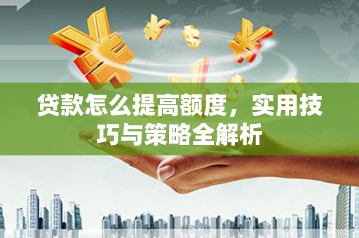 雨花台贷款怎么提高额度，实用技巧与策略全解析