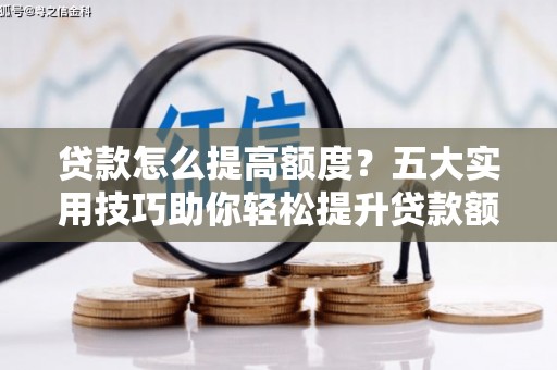 雨花台贷款怎么提高额度？五大实用技巧助你轻松提升贷款额度