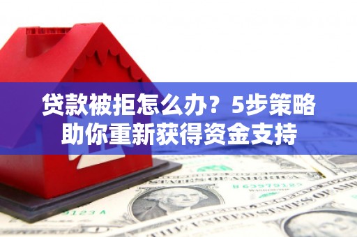 雨花台贷款被拒怎么办？5步策略助你重新获得资金支持