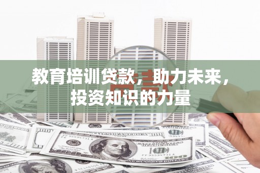 雨花台教育培训贷款，助力未来，投资知识的力量