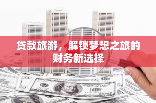 雨花台贷款旅游，解锁梦想之旅的财务新选择