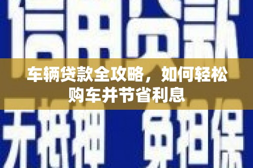 雨花台车辆贷款全攻略，如何轻松购车并节省利息