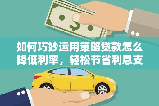 雨花台如何巧妙运用策略贷款怎么降低利率，轻松节省利息支出