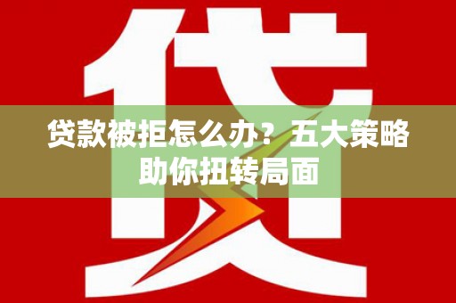 雨花台贷款被拒怎么办？五大策略助你扭转局面