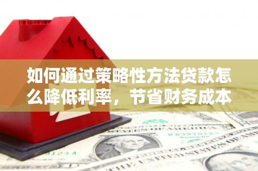 雨花台如何通过策略性方法贷款怎么降低利率，节省财务成本