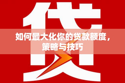 雨花台如何最大化你的贷款额度，策略与技巧