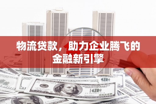 雨花台物流贷款，助力企业腾飞的金融新引擎