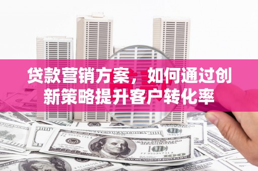 雨花台贷款营销方案，如何通过创新策略提升客户转化率