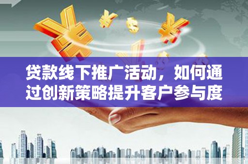 雨花台贷款线下推广活动，如何通过创新策略提升客户参与度