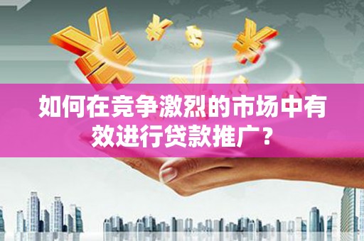 雨花台如何在竞争激烈的市场中有效进行贷款推广？