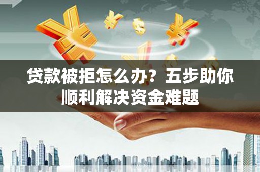 雨花台贷款被拒怎么办？五步助你顺利解决资金难题
