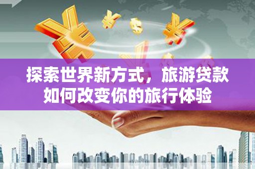 雨花台探索世界新方式，旅游贷款如何改变你的旅行体验
