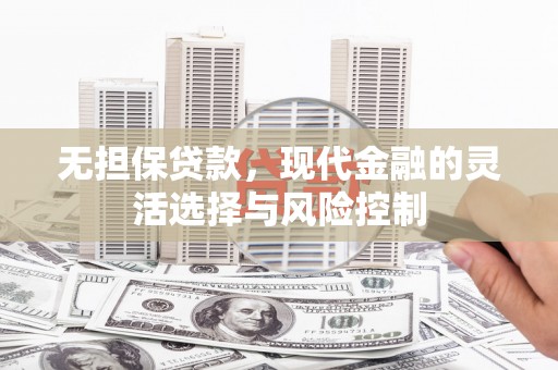 雨花台无担保贷款，现代金融的灵活选择与风险控制