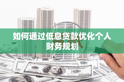 雨花台如何通过低息贷款优化个人财务规划