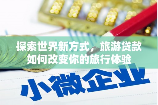 雨花台探索世界新方式，旅游贷款如何改变你的旅行体验