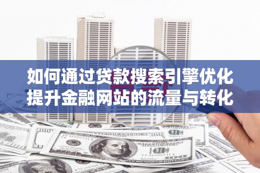 雨花台如何通过贷款搜索引擎优化提升金融网站的流量与转化率