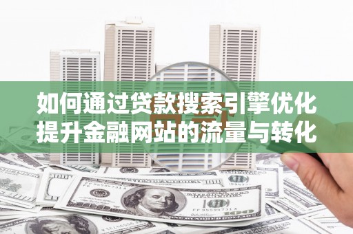 雨花台如何通过贷款搜索引擎优化提升金融网站的流量与转化率