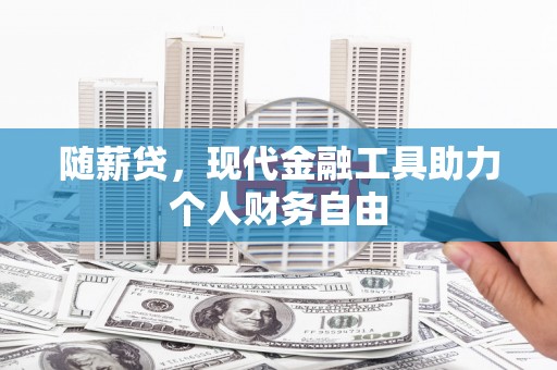 雨花台随薪贷，现代金融工具助力个人财务自由