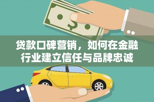 雨花台贷款口碑营销，如何在金融行业建立信任与品牌忠诚