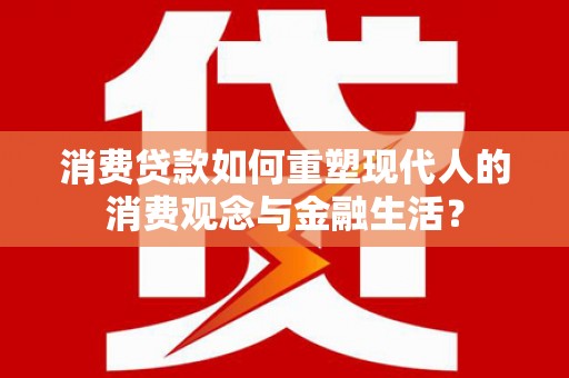 雨花台消费贷款如何重塑现代人的消费观念与金融生活？