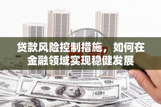 雨花台贷款风险控制措施，如何在金融领域实现稳健发展
