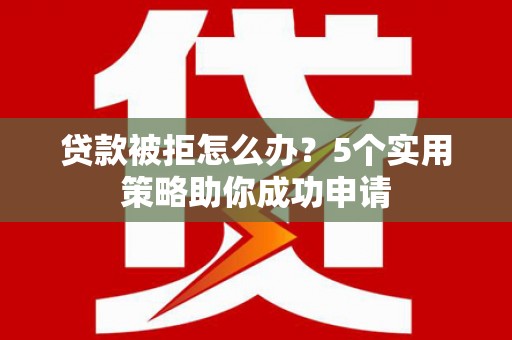 雨花台贷款被拒怎么办？5个实用策略助你成功申请