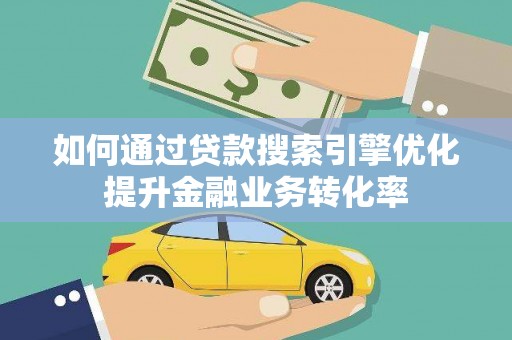 雨花台如何通过贷款搜索引擎优化提升金融业务转化率
