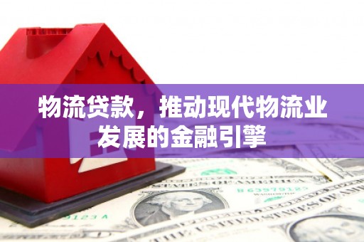 雨花台物流贷款，推动现代物流业发展的金融引擎
